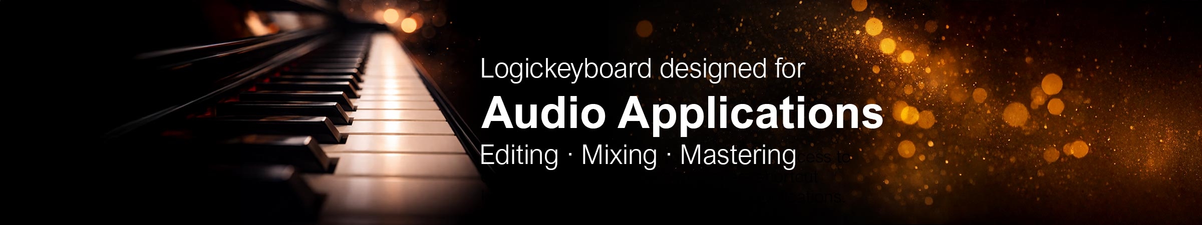 Shortcut Keyboards for Audio Editing Maximize your efficiency and elevate your skills with a Logickeyboard Shortcut Keyboard, carefully tailored for seamless integration with your preferred audio editing software.  A Logickeyboard serves as your gateway to a more productive and fluid editing experience. Our shortcut keyboards can improve your workflow by as much as 50%.